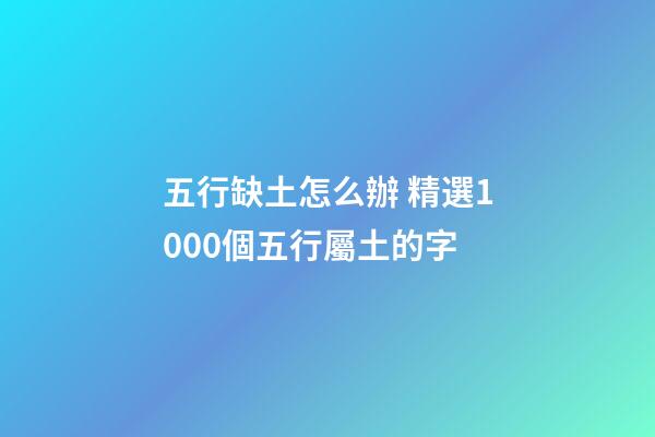 五行缺土怎么辦 精選1000個五行屬土的字
